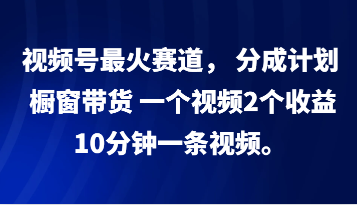 视频号最火赛道， 分成计划， 橱窗带货，一个视频2个收益，10分钟一条视频。-桀创项目掘金社
