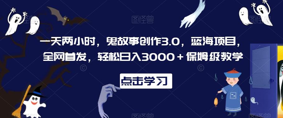 一天两小时，鬼故事创作3.0，蓝海项目，全网首发，轻松日入3000＋保姆级教学【揭秘】-桀创项目掘金社