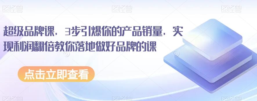 超级品牌课，3步引爆你的产品销量，实现利润翻倍教你落地做好品牌的课-桀创项目掘金社