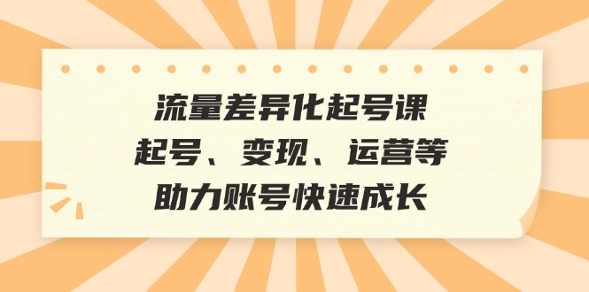 流量差异化起号课：起号、变现、运营等，助力账号快速成长-桀创项目掘金社