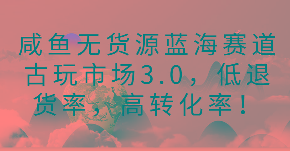 咸鱼无货源蓝海赛道古玩市场3.0，低退货率，高转化率！-桀创项目掘金社
