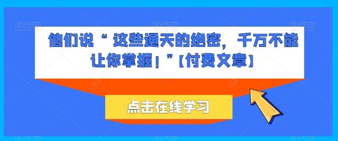 他们说 “ 这些通天的绝密，千万不能让你掌握! ”【付费文章】-桀创项目掘金社