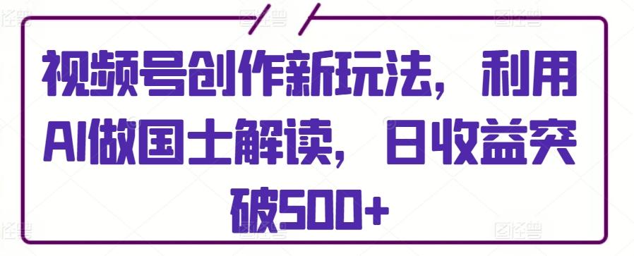 视频号创作新玩法，利用AI做国士解读，日收益突破500+【揭秘】-桀创项目掘金社