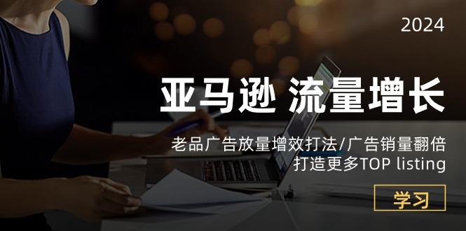 亚马逊流量 增长-老品广告 放量增效打法/销量翻倍/打造更多TOP listing-桀创项目掘金社