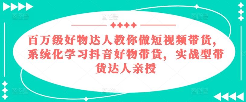 百万级好物达人教你做短视频带货，系统化学习抖音好物带货，实战型带货达人亲授-桀创项目掘金社