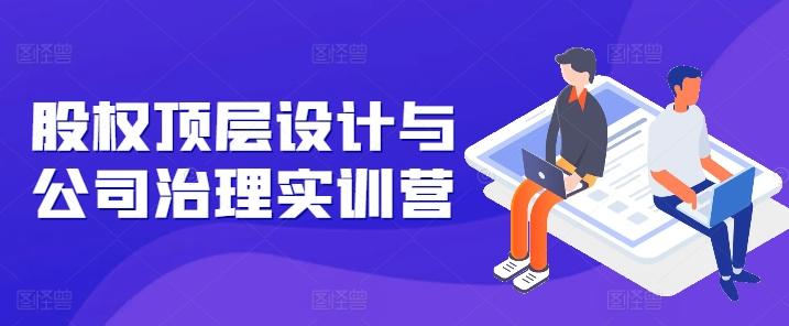 股权顶层设计与公司治理实训营，补全股权短板/守住控制权底线/熟悉4大注册信息/规避3大法律风险-桀创项目掘金社