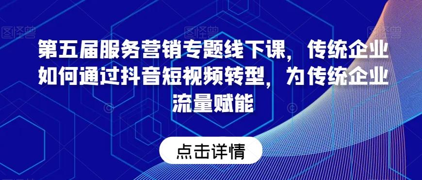 第五届服务营销专题线下课，传统企业如何通过抖音短视频转型，为传统企业流量赋能-桀创项目掘金社