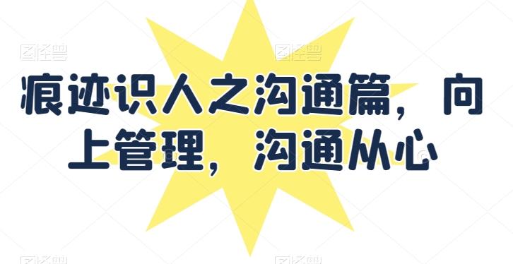 痕迹识人之沟通篇，向上管理，沟通从心-桀创项目掘金社