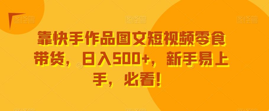 靠快手作品图文短视频零食带货，日入500+，新手易上手，必看！-桀创项目掘金社