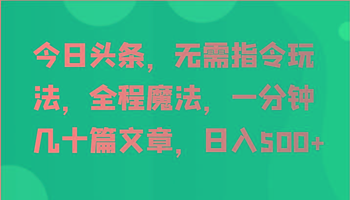 今日头条，无需指令玩法，全程魔法，一分钟几十篇文章，日入500+-桀创项目掘金社