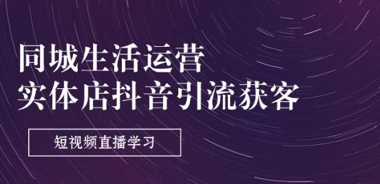 同城生活运营-实体店抖音引流获客：短视频直播学习(9节课)-桀创项目掘金社