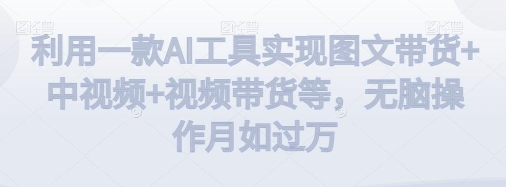 利用一款AI工具实现图文带货+中视频+视频带货等，无脑操作月如过万【揭秘】-桀创项目掘金社