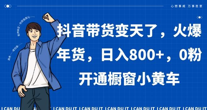 抖音带货变天了，火爆年货，日入800+，0粉开通橱窗小黄车【揭秘】-桀创项目掘金社