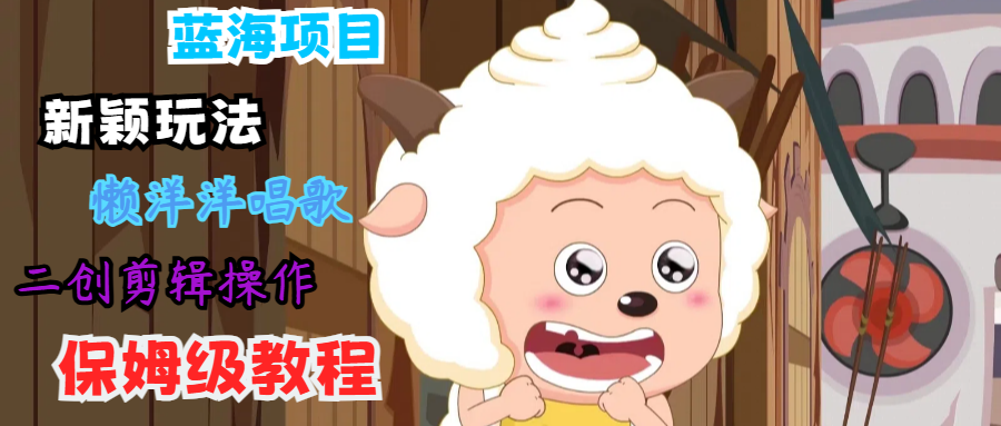 蓝海项目新颖玩法，懒洋洋唱歌 搬运剪辑操作，保姆级教程-桀创项目掘金社