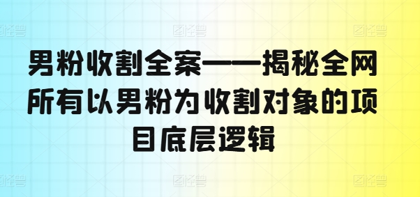 男粉收割全案——揭秘全网所有以男粉为收割对象的项目底层逻辑-桀创项目掘金社