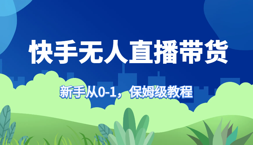 快手无人直播带货保姆级教程，新手从0-1快速学会带货-桀创项目掘金社