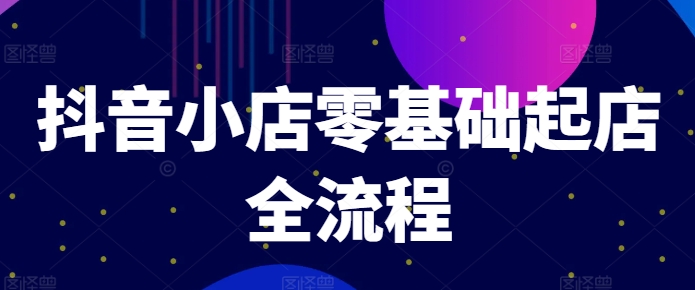 抖音小店零基础起店全流程，快速打造单品爆款技巧、商品卡引流模式与推流算法等-桀创项目掘金社