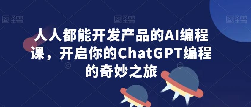 人人都能开发产品的AI编程课，开启你的ChatGPT编程的奇妙之旅-桀创项目掘金社