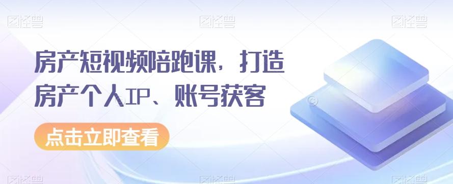 房产短视频陪跑课，打造房产个人IP、账号获客-桀创项目掘金社