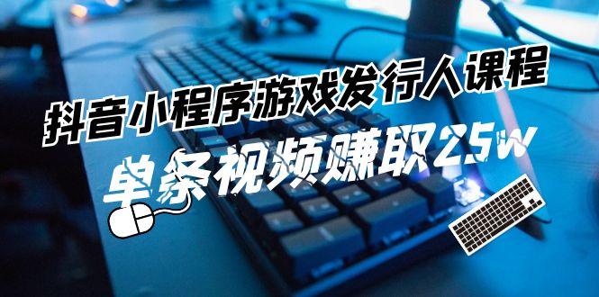 抖音小程序游戏发行人课程：带你玩转游戏任务变现，单条视频赚取25w-桀创项目掘金社