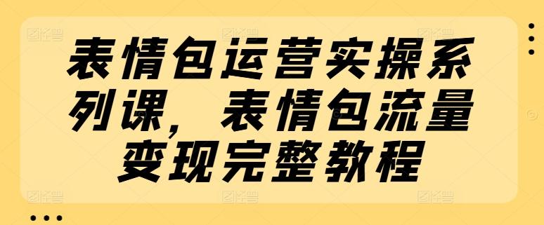 表情包运营实操系列课，表情包流量变现完整教程-桀创项目掘金社