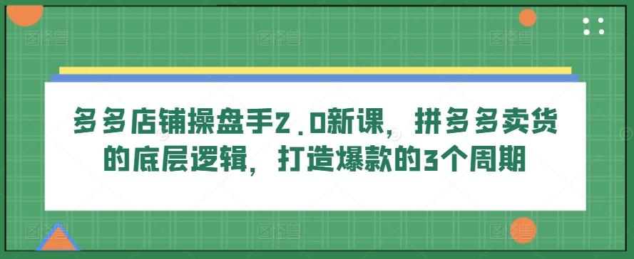 多多店铺操盘手2.0新课，拼多多卖货的底层逻辑，打造爆款的3个周期-桀创项目掘金社