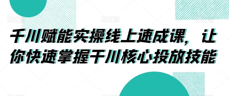 千川赋能实操线上速成课，让你快速掌握干川核心投放技能-桀创项目掘金社