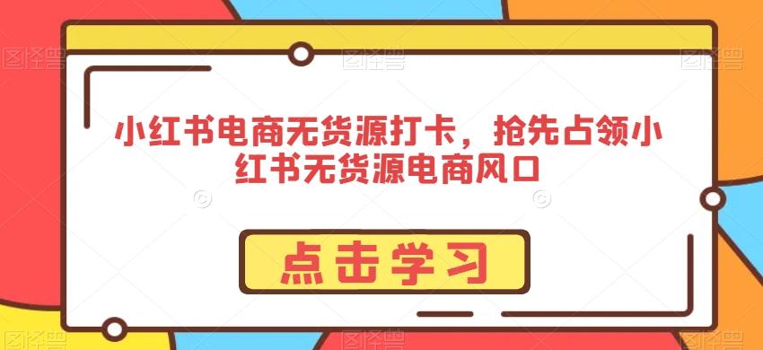 小红书电商无货源打卡，抢先占领小红书无货源电商风口-桀创项目掘金社