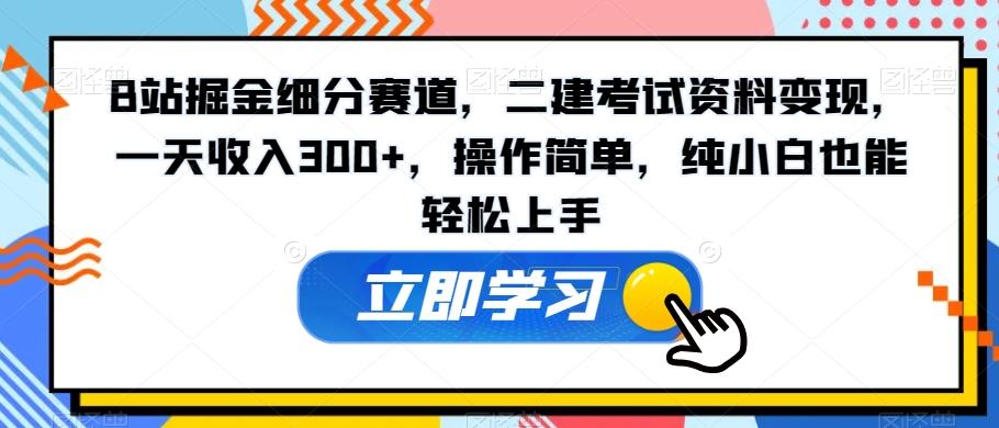 B站掘金细分赛道，二建考试资料变现，一天收入300+，操作简单，纯小白也能轻松上手-桀创项目掘金社