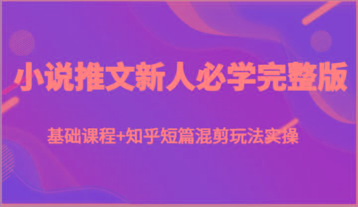 小说推文新人必学完整版，基础课程+知乎短篇混剪玩法实操-桀创项目掘金社
