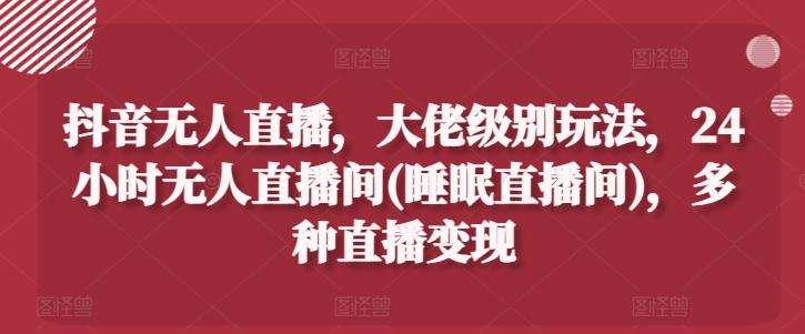 抖音无人直播，大佬级别玩法，24小时无人直播间(睡眠直播间)，多种直播变现【揭秘】-桀创项目掘金社
