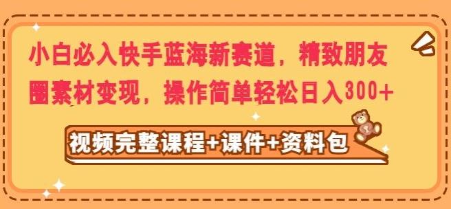 小白必入快手蓝海新赛道，精致朋友圈素材变现，操作简单轻松日入300-桀创项目掘金社