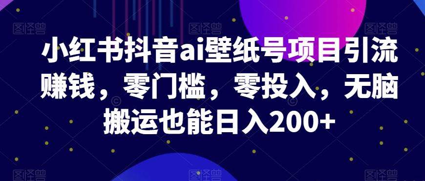 小红书抖音ai壁纸号项目引流赚钱，零门槛，零投入，无脑搬运也能日入200+-桀创项目掘金社