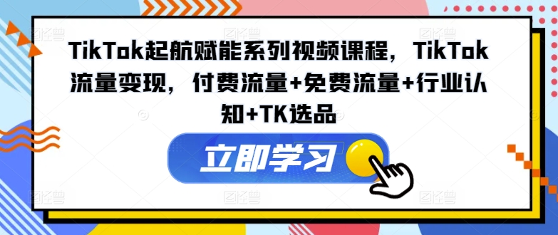 TikTok起航赋能系列视频课程，TikTok流量变现，付费流量+免费流量+行业认知+TK选品-桀创项目掘金社
