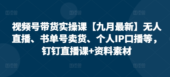 视频号带货实操课【九月最新】无人直播、书单号卖货、个人IP口播等，钉钉直播课+资料素材-桀创项目掘金社
