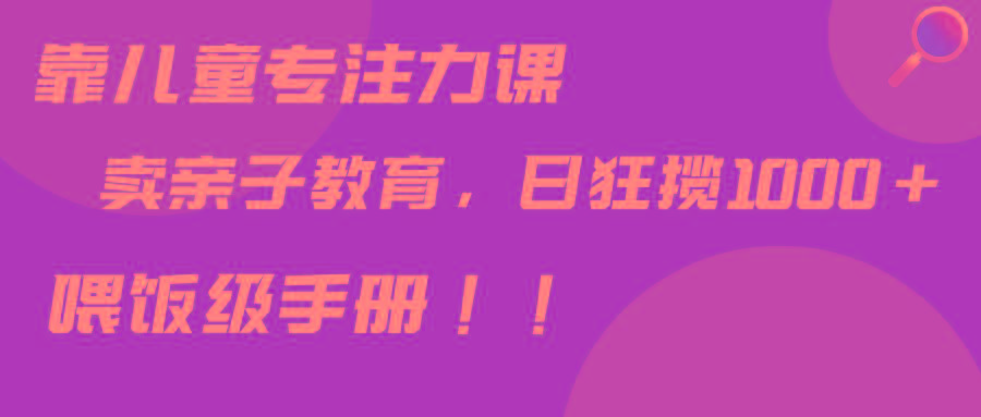 靠儿童专注力课程售卖亲子育儿课程，日暴力狂揽1000+，喂饭手册分享-桀创项目掘金社