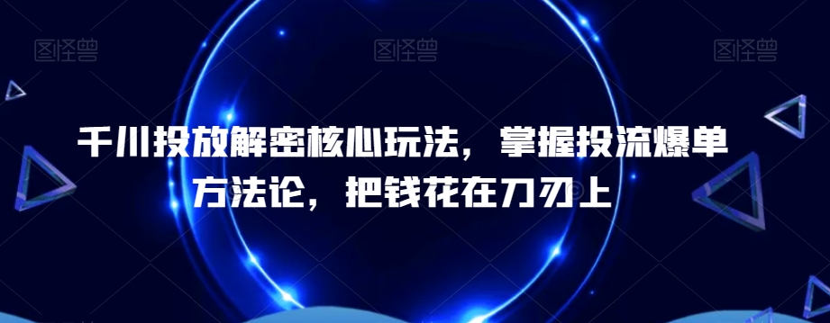 千川投放解密核心玩法，​掌握投流爆单方法论，把钱花在刀刃上-桀创项目掘金社