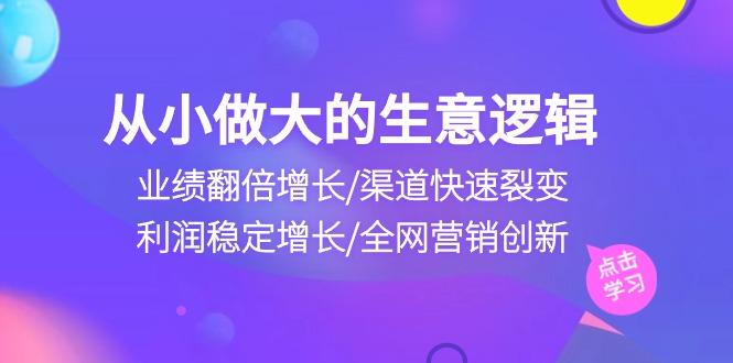 从小做大生意逻辑：业绩翻倍增长/渠道快速裂变/利润稳定增长/全网营销创新-桀创项目掘金社