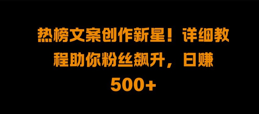 热榜文案创作新星!详细教程助你粉丝飙升，日入500+【揭秘】-桀创项目掘金社