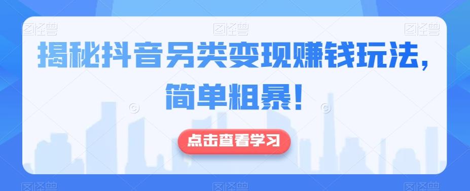 揭秘抖音另类变现赚钱玩法，简单粗暴！-桀创项目掘金社