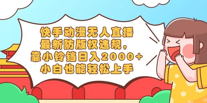 快手动漫无人直播，最新防版权违规，靠小铃铛日入2000+，小白也能轻松上…-桀创项目掘金社