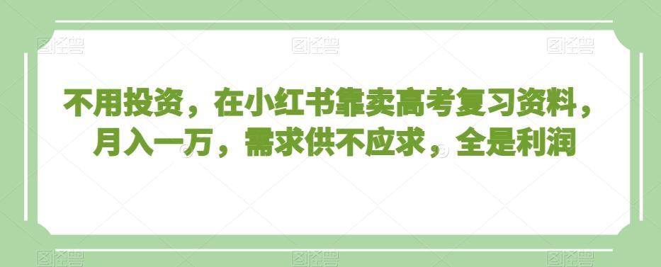 不用投资，在小红书靠卖高考复习资料，月入一万，需求供不应求，全是利润【揭秘】-桀创项目掘金社