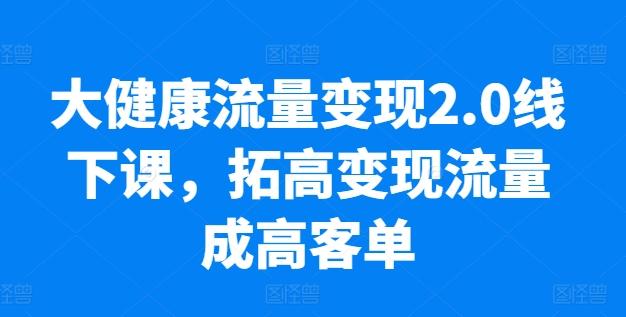 大健康流量变现2.0线下课，​拓高变现流量成高客单，业绩10倍增长，低粉高变现，只讲落地实操-桀创项目掘金社