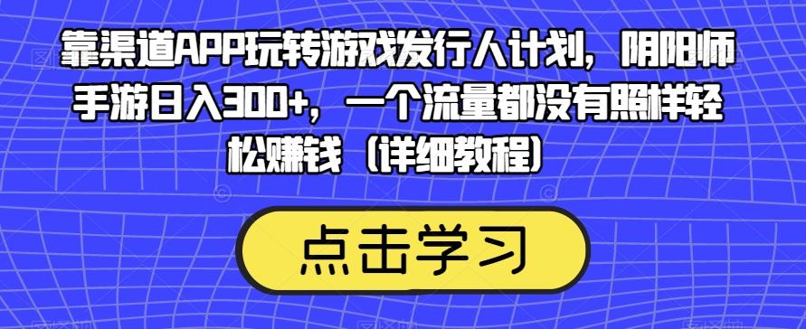 靠渠道APP玩转游戏发行人计划，阴阳师手游日入300+，一个流量都没有照样轻松赚钱（详细教程）-桀创项目掘金社