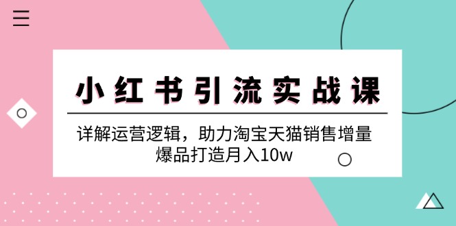 小红书引流实战课：详解运营逻辑，助力淘宝天猫销售增量，爆品打造月入10w-桀创项目掘金社
