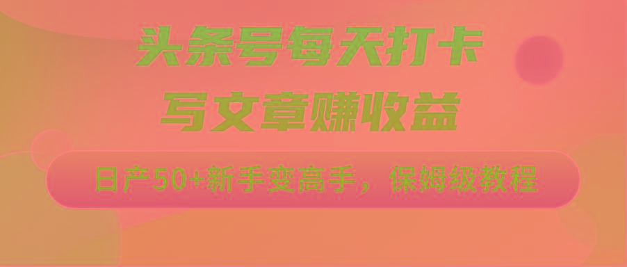 头条号每天打卡写文章赚收益，日产50+新手变高手，保姆级教程-桀创项目掘金社