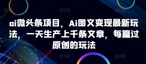 ai微头条项目，Ai图文变现最新玩法，一天生产上千条文章，每篇过原创的玩法-桀创项目掘金社