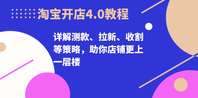 淘宝开店4.0教程，详解测款、拉新、收割等策略，助你店铺更上一层楼-桀创项目掘金社