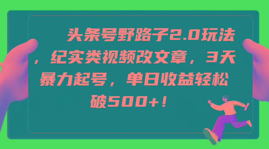 (9488期)头条号野路子2.0玩法，纪实类视频改文章，3天暴力起号，单日收益轻松破500+-桀创项目掘金社