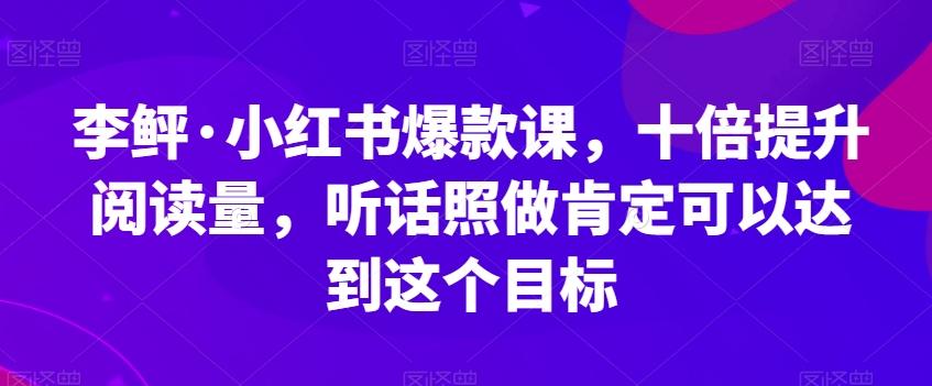 李鲆·小红书爆款课，十倍提升阅读量，听话照做肯定可以达到这个目标-桀创项目掘金社